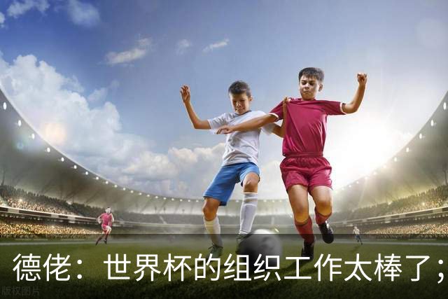 德佬：世界杯的组织工作太棒了；意甲应缩小规模 且必须建新球场