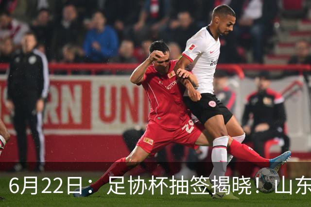 6月22日：足协杯抽签揭晓！山东泰山能否靠“神签”避开海港申花，逆袭卫冕？